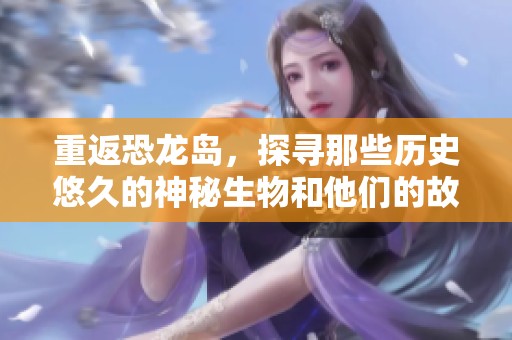 重返恐龙岛，探寻那些历史悠久的神秘生物和他们的故事