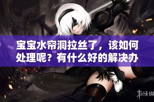 宝宝水帘洞拉丝了，该如何处理呢？有什么好的解决办法吗？