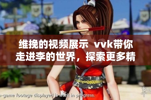 维挽的视频展示  vvk带你走进李的世界，探索更多精彩内容