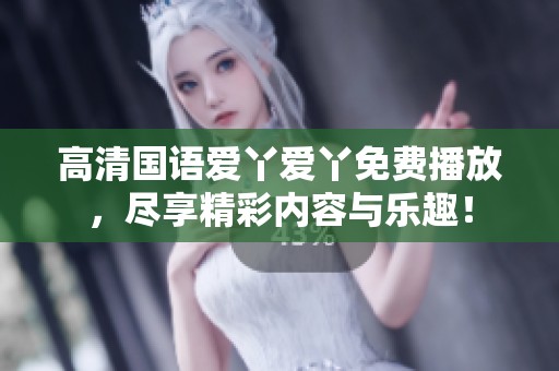 高清国语爱丫爱丫免费播放，尽享精彩内容与乐趣！