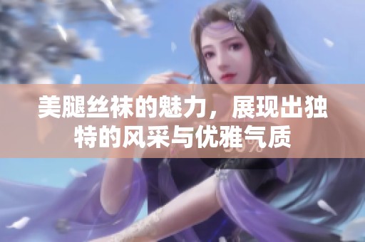 美腿丝袜的魅力，展现出独特的风采与优雅气质