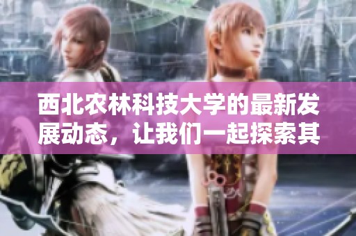 西北农林科技大学的最新发展动态，让我们一起探索其精彩之处