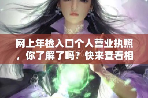 网上年检入口个人营业执照，你了解了吗？快来查看相关信息吧！