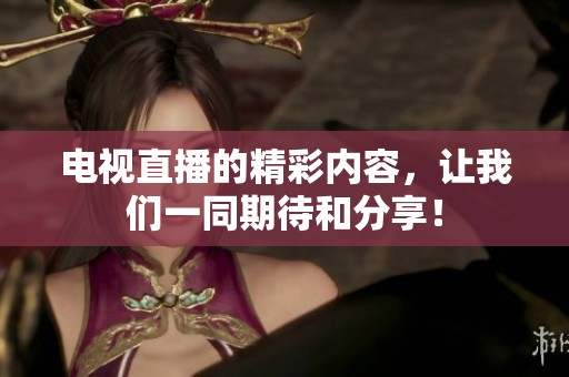 电视直播的精彩内容，让我们一同期待和分享！