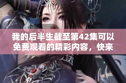 我的后半生截至第42集可以免费观看的精彩内容，快来一起追剧吧