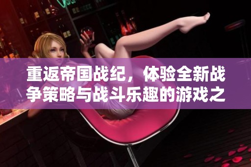 重返帝国战纪，体验全新战争策略与战斗乐趣的游戏之旅