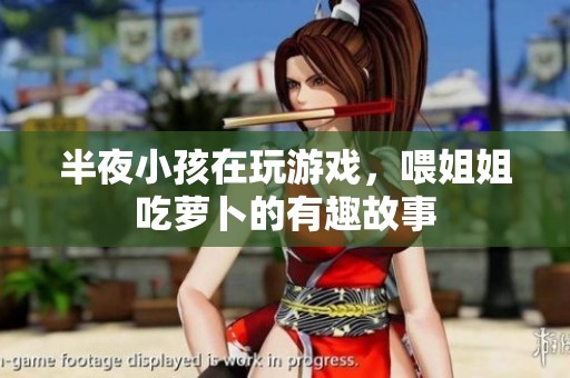 半夜小孩在玩游戏，喂姐姐吃萝卜的有趣故事