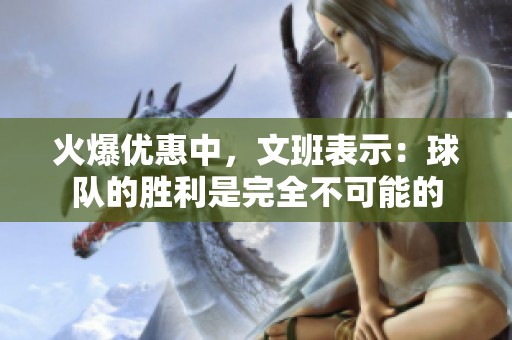 火爆优惠中，文班表示：球队的胜利是完全不可能的