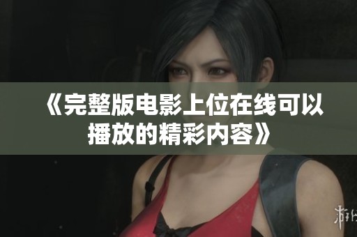 《完整版电影上位在线可以播放的精彩内容》