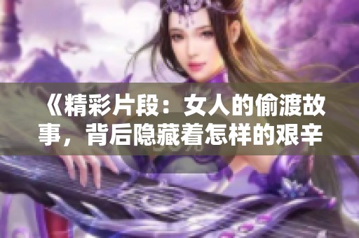 《精彩片段：女人的偷渡故事，背后隐藏着怎样的艰辛与勇气》