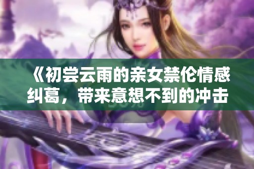《初尝云雨的亲女禁伦情感纠葛，带来意想不到的冲击与考验》