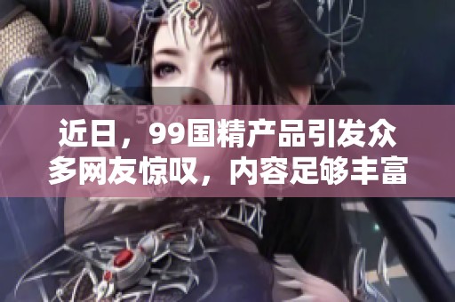 近日，99国精产品引发众多网友惊叹，内容足够丰富且自偷自偷质疑不断