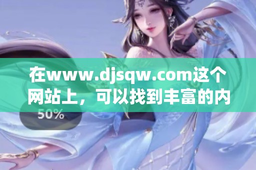 在www.djsqw.com这个网站上，可以找到丰富的内容与资源