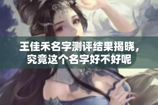 王佳禾名字测评结果揭晓，究竟这个名字好不好呢