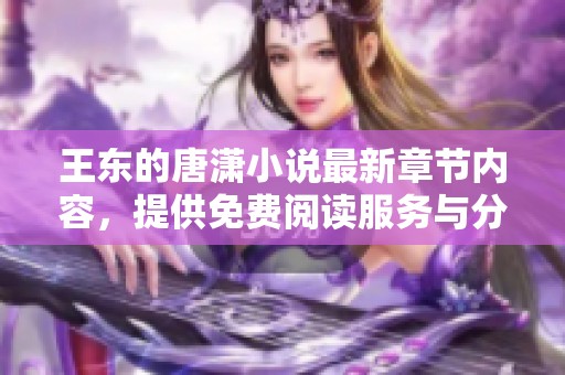 王东的唐潇小说最新章节内容，提供免费阅读服务与分享体验