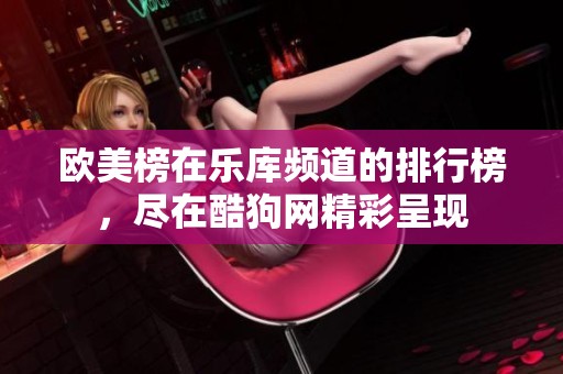 欧美榜在乐库频道的排行榜，尽在酷狗网精彩呈现