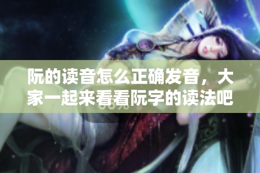阮的读音怎么正确发音，大家一起来看看阮字的读法吧