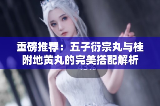 重磅推荐：五子衍宗丸与桂附地黄丸的完美搭配解析