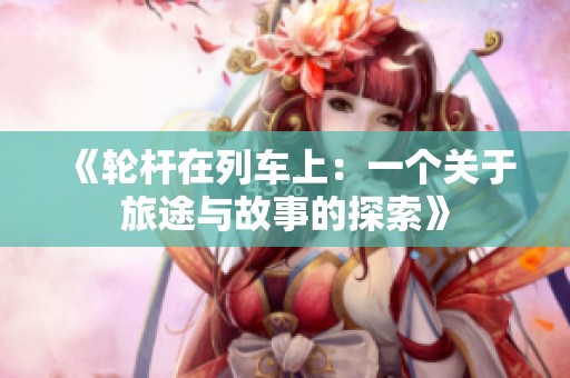 《轮杆在列车上：一个关于旅途与故事的探索》