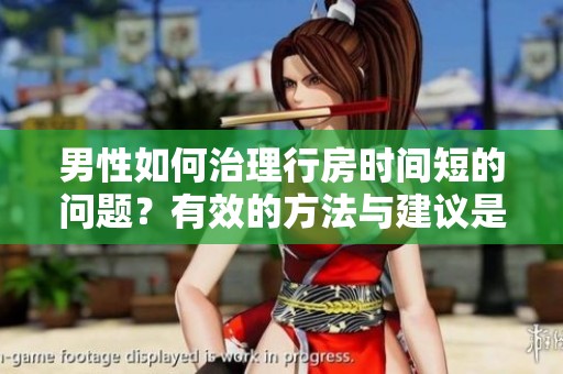 男性如何治理行房时间短的问题？有效的方法与建议是什么？