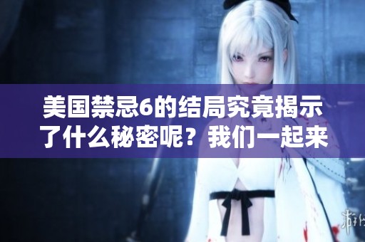 美国禁忌6的结局究竟揭示了什么秘密呢？我们一起来探讨一下吧！