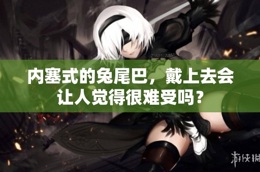 内塞式的兔尾巴，戴上去会让人觉得很难受吗？