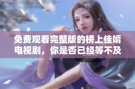 免费观看完整版的榜上佳婿电视剧，你是否已经等不及了呢