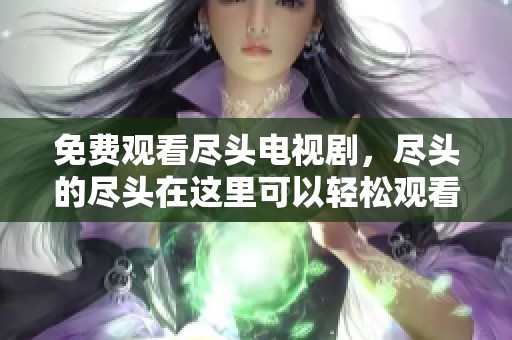 免费观看尽头电视剧，尽头的尽头在这里可以轻松观看