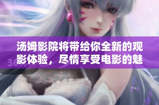 汤姆影院将带给你全新的观影体验，尽情享受电影的魅力与精彩吧！