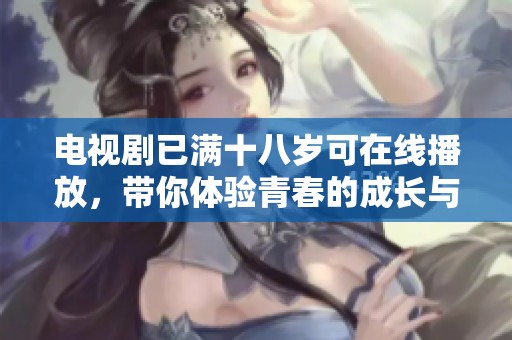 电视剧已满十八岁可在线播放，带你体验青春的成长与蜕变