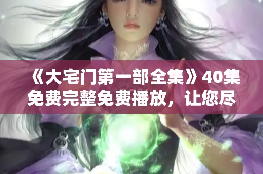《大宅门第一部全集》40集免费完整免费播放，让您尽享精彩故事！