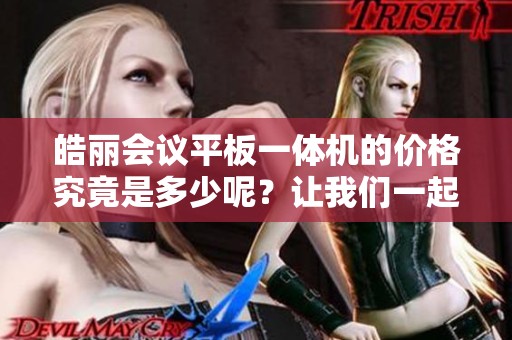 皓丽会议平板一体机的价格究竟是多少呢？让我们一起来了解一下。