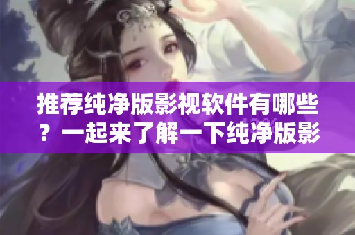 推荐纯净版影视软件有哪些？一起来了解一下纯净版影视软件吧！