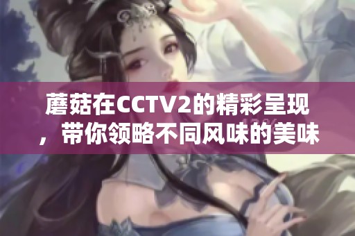 蘑菇在CCTV2的精彩呈现，带你领略不同风味的美味之旅