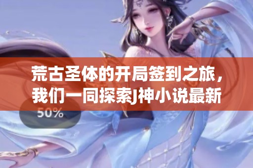 荒古圣体的开局签到之旅，我们一同探索J神小说最新章节内容及其免费在线阅读下载