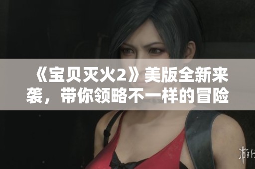 《宝贝灭火2》美版全新来袭，带你领略不一样的冒险之旅