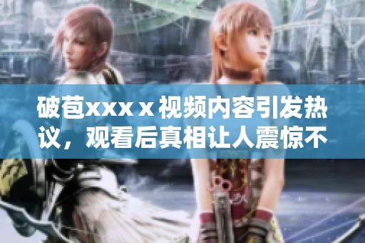 破苞xxxⅹ视频内容引发热议，观看后真相让人震惊不已