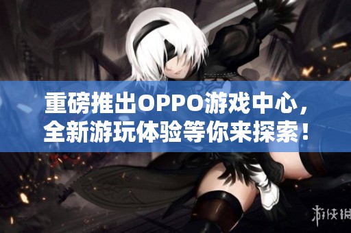 重磅推出OPPO游戏中心，全新游玩体验等你来探索！