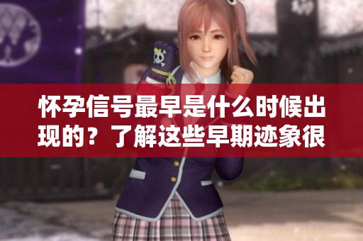 怀孕信号最早是什么时候出现的？了解这些早期迹象很重要！