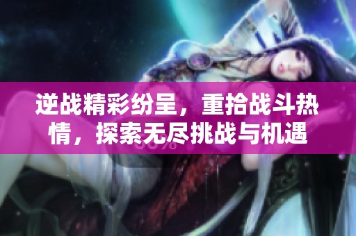 逆战精彩纷呈，重拾战斗热情，探索无尽挑战与机遇