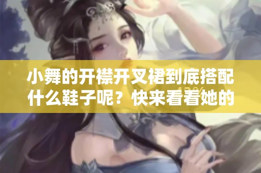 小舞的开襟开叉裙到底搭配什么鞋子呢？快来看看她的鞋子选择吧！