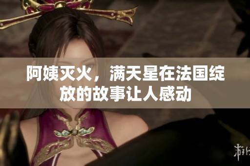 阿姨灭火，满天星在法国绽放的故事让人感动