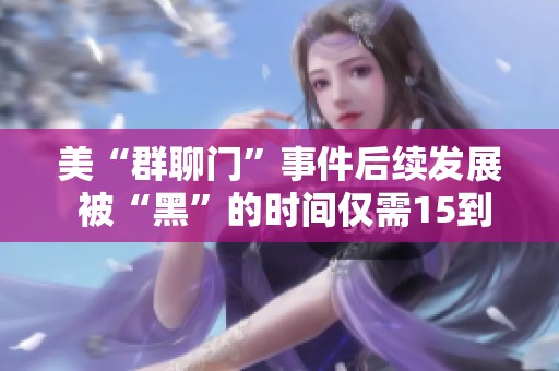 美“群聊门”事件后续发展 被“黑”的时间仅需15到20分钟