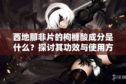 西地那非片的枸橼酸成分是什么？探讨其功效与使用方法