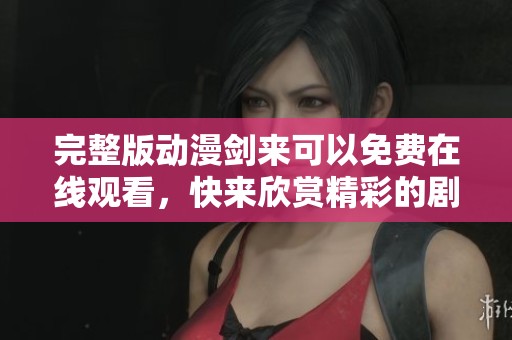 完整版动漫剑来可以免费在线观看，快来欣赏精彩的剧情吧