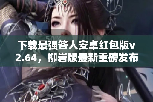 下载最强答人安卓红包版v2.64，柳岩版最新重磅发布，快来体验！