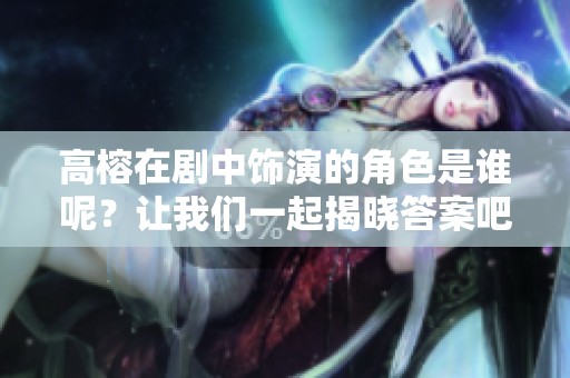 高榕在剧中饰演的角色是谁呢？让我们一起揭晓答案吧！