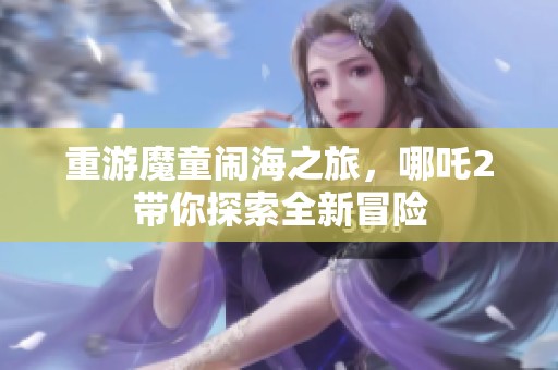 重游魔童闹海之旅，哪吒2带你探索全新冒险