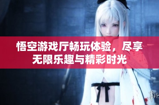 悟空游戏厅畅玩体验，尽享无限乐趣与精彩时光