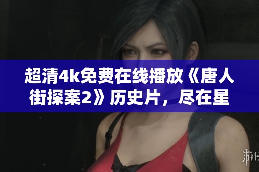 超清4k免费在线播放《唐人街探案2》历史片，尽在星辰影院观看体验